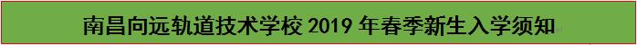 南昌向遠(yuǎn)軌道技術(shù)學(xué)校2019年春季新生入學(xué)須知 